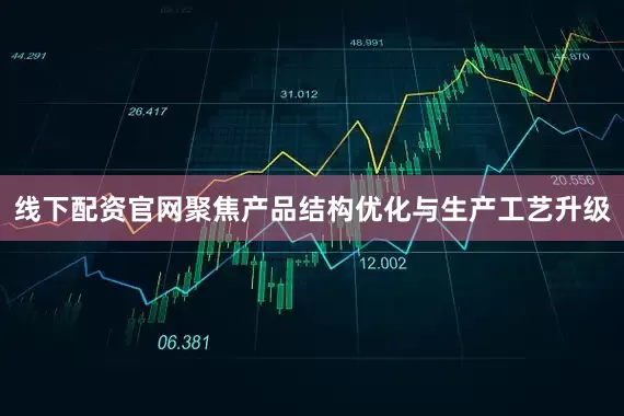 线下配资官网聚焦产品结构优化与生产工艺升级