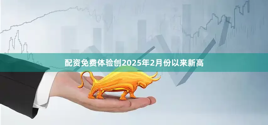 配资免费体验创2025年2月份以来新高