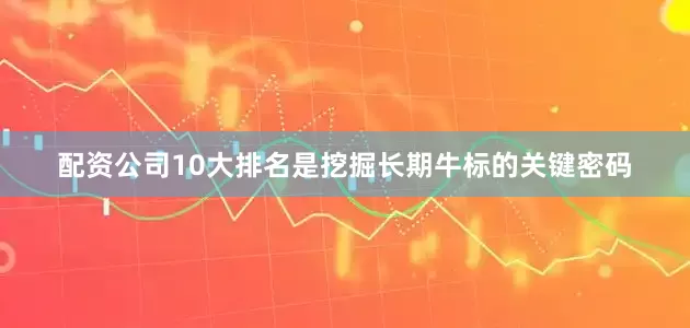 配资公司10大排名是挖掘长期牛标的关键密码