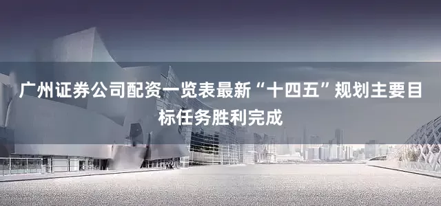 广州证券公司配资一览表最新“十四五”规划主要目标任务胜利完成