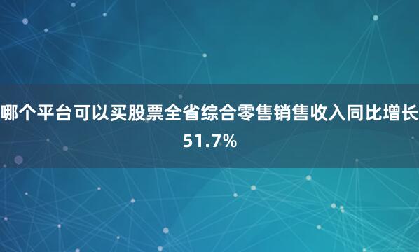 哪个平台可以买股票全省综合零售销售收入同比增长51.7%