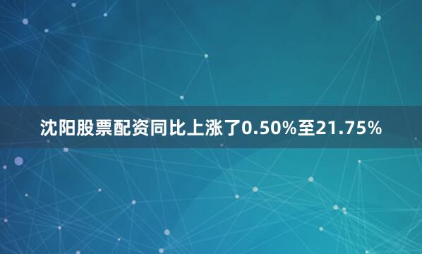 沈阳股票配资同比上涨了0.50%至21.75%