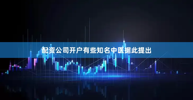 配资公司开户有些知名中医据此提出